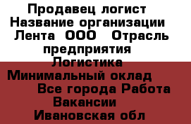 Продавец-логист › Название организации ­ Лента, ООО › Отрасль предприятия ­ Логистика › Минимальный оклад ­ 18 000 - Все города Работа » Вакансии   . Ивановская обл.